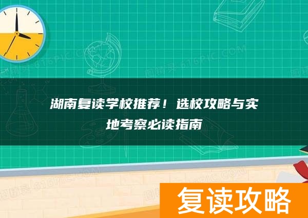 湖南复读学校推荐！选校攻略与实地考察必读指南