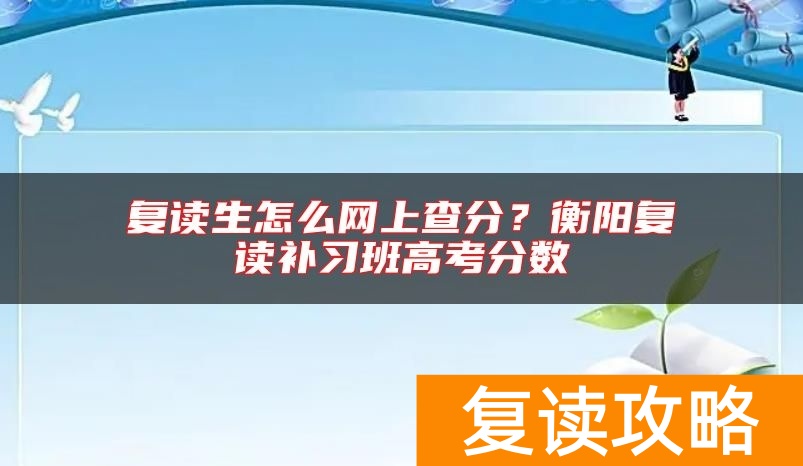 复读生怎么网上查分？衡阳复读补习班高考分数