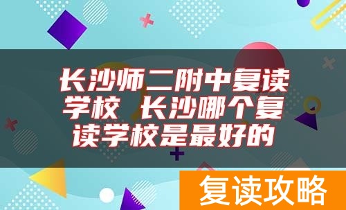 长沙师二附中复读学校 长沙哪个复读学校是最好的