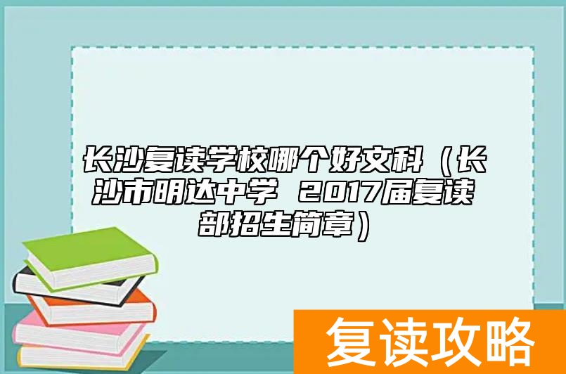 长沙复读学校哪个好文科(长沙市明达中学 2017届复读部招生简章)