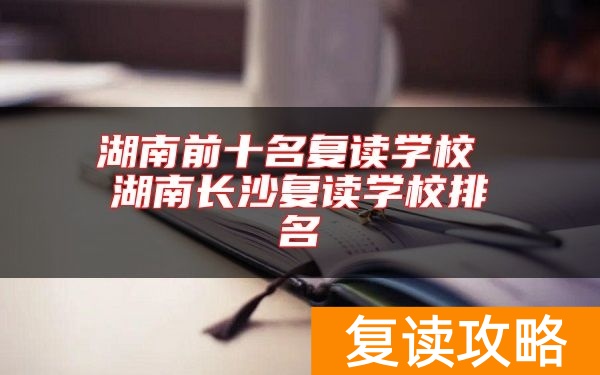 湖南前十名复读学校 湖南长沙复读学校排名