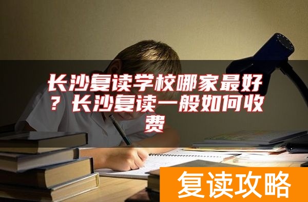 长沙复读学校哪家最好？长沙复读一般如何收费