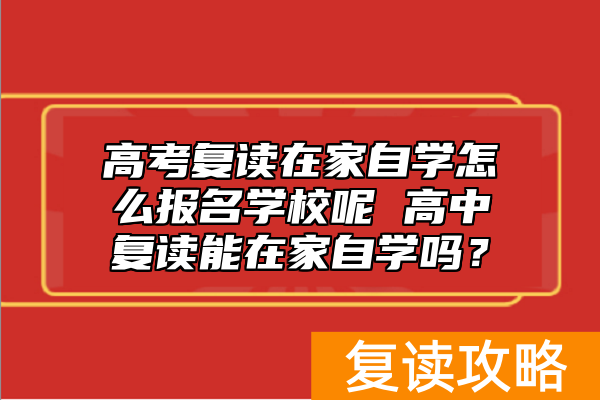 高考复读在家自学怎么报名学校呢 高中复读能在家自学吗？
