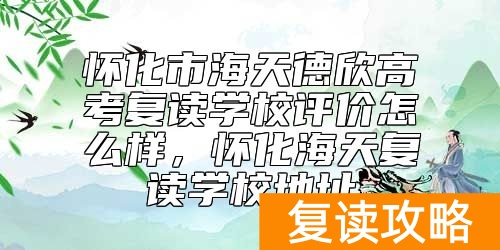 怀化市海天德欣高考复读学校评价怎么样，怀化海天复读学校地址