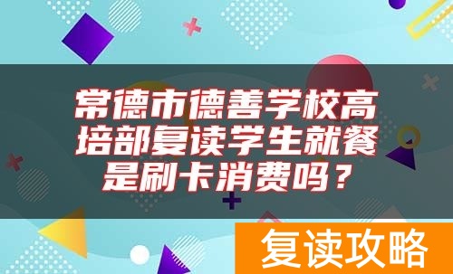 常德市德善学校高培部复读学生就餐是刷卡消费吗？