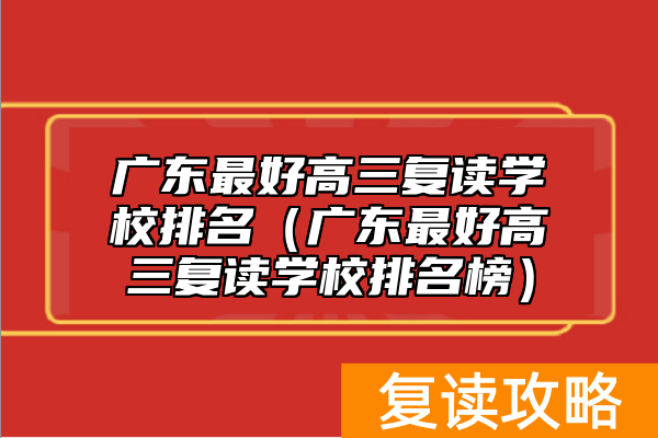 广东最好高三复读学校排名(广东最好高三复读学校排名榜)