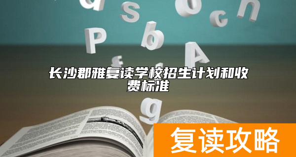 长沙郡雅复读学校招生计划和收费标准
