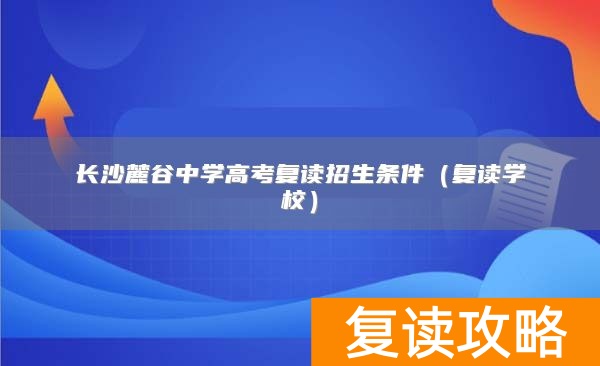 长沙麓谷中学高考复读招生条件（复读学校）