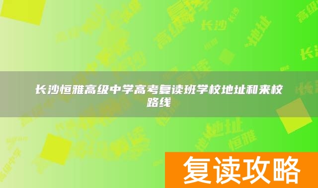 长沙恒雅高级中学高考复读班学校地址和来校路线