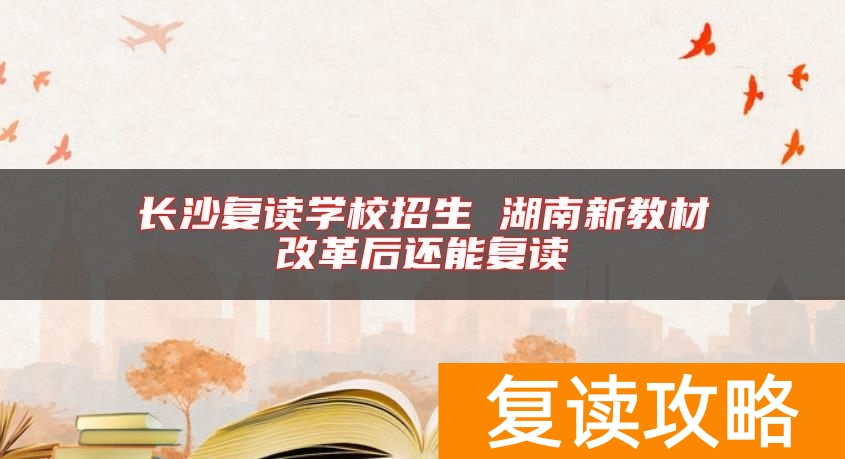 长沙复读学校招生 湖南新教材改革后还能复读