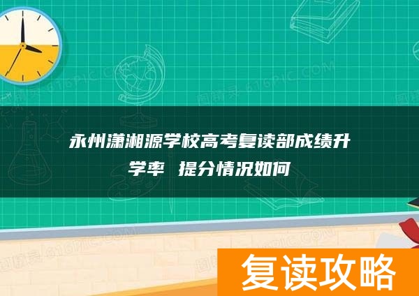 永州潇湘源学校高考复读部成绩升学率 提分情况如何