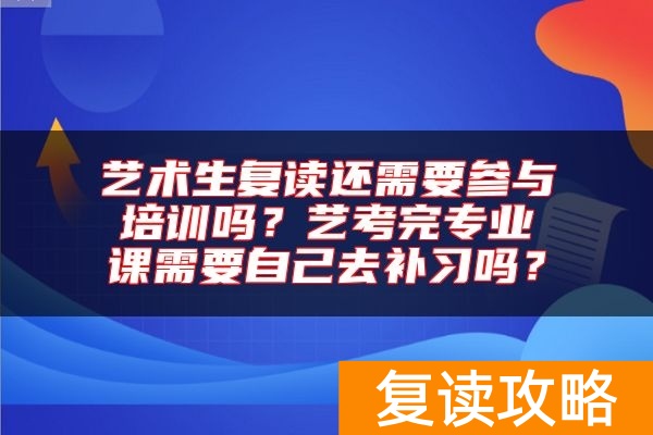 艺术生复读还需要参与培训吗？艺考完专业课需要自己去补习吗？