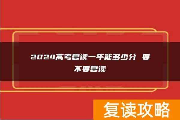 2024高考复读一年能多少分 要不要复读