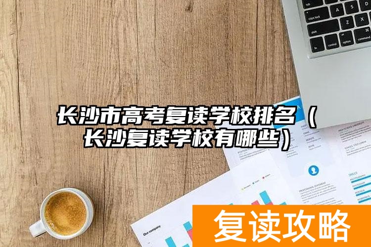 长沙市高考复读学校排名（长沙复读学校有哪些）