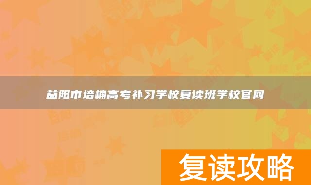 益阳市培楠高考补习学校复读班学校官网