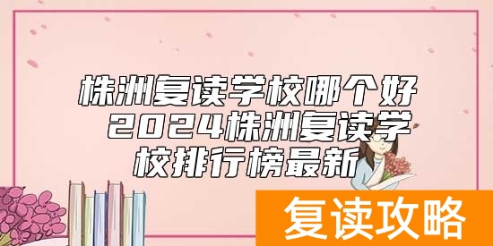 株洲复读学校哪个好 2024株洲复读学校排行榜最新