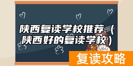 陕西复读学校推荐（陕西好的复读学校）