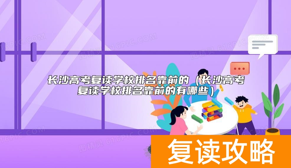 长沙高考复读学校排名靠前的(长沙高考复读学校排名靠前的有哪些)