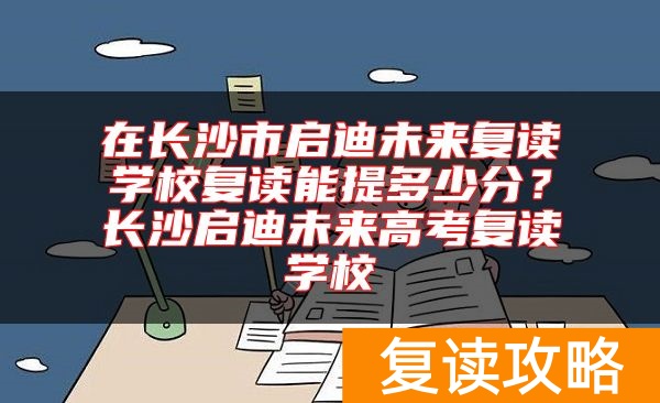 在长沙市启迪未来复读学校复读能提多少分？长沙启迪未来高考复读学校