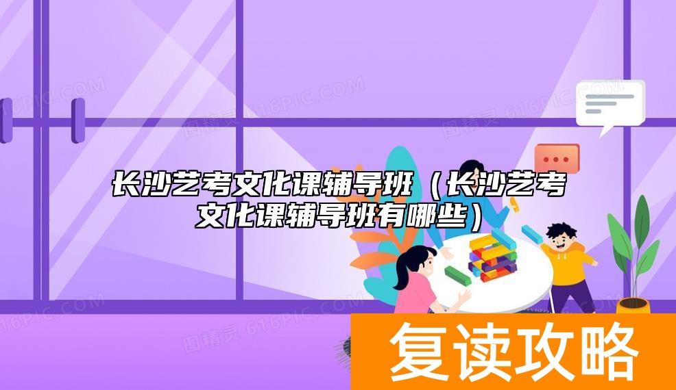 长沙艺考文化课辅导班（长沙艺考文化课辅导班有哪些）