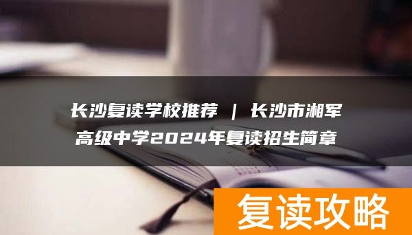 长沙复读学校推荐 | 长沙市湘军高级中学2024年复读招生简章
