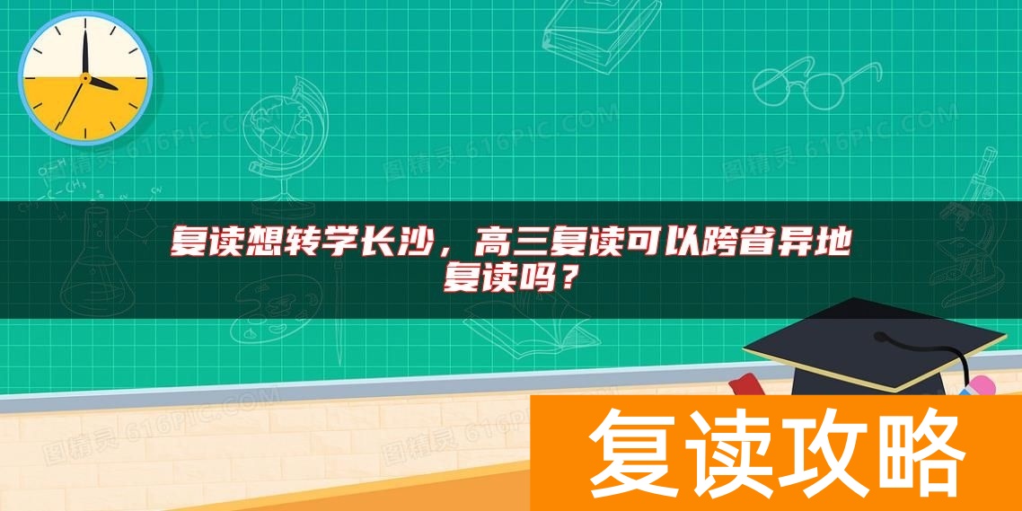 复读想转学长沙，高三复读可以跨省异地复读吗？