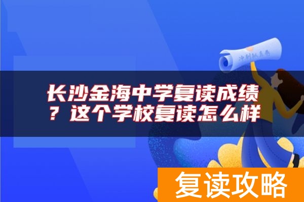 长沙金海中学复读成绩？这个学校复读怎么样