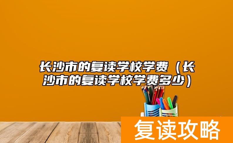长沙市的复读学校学费（长沙市的复读学校学费多少）