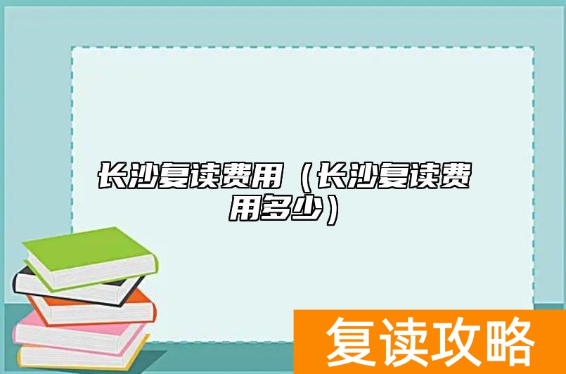 长沙复读费用（长沙复读费用多少）