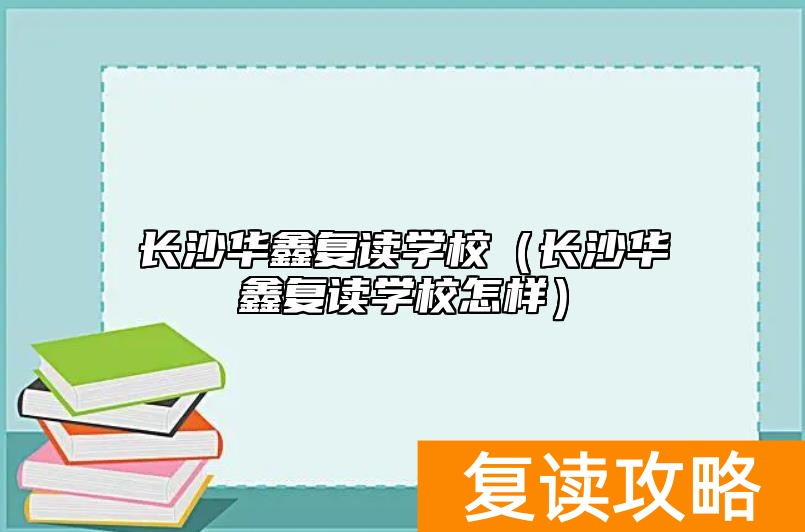 长沙华鑫复读学校（长沙华鑫复读学校怎样）