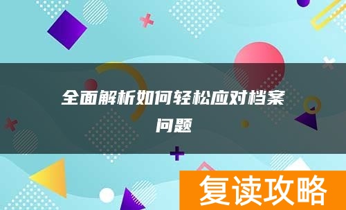 全面解析如何轻松应对档案问题