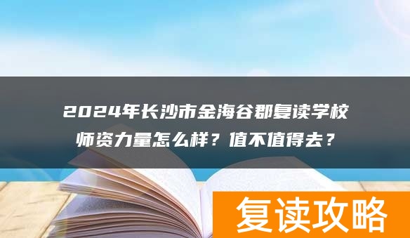 2024年长沙市金海谷郡复读学校师资力量怎么样？值不值得去？