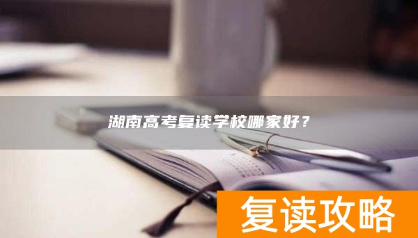 湖南高考复读学校哪家好？