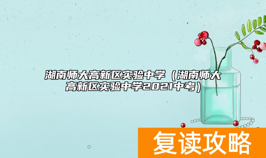 湖南师大高新区实验中学(湖南师大高新区实验中学2021中考)