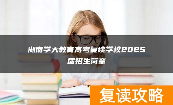 湖南学大教育高考复读学校2025届招生简章
