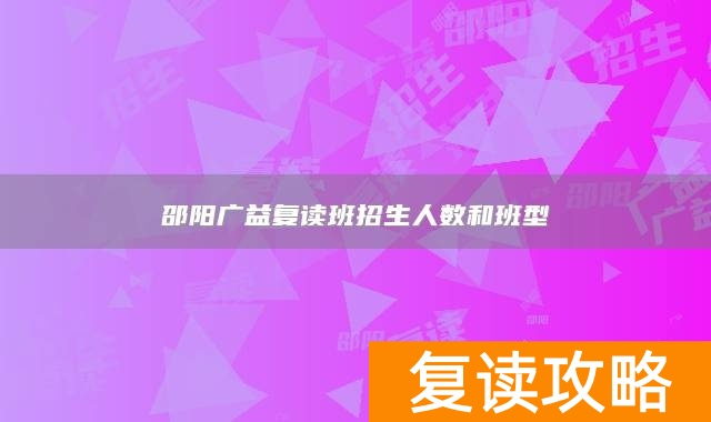 邵阳广益复读班招生人数和班型