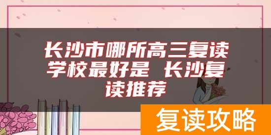 长沙市哪所高三复读学校最好是 长沙复读推荐