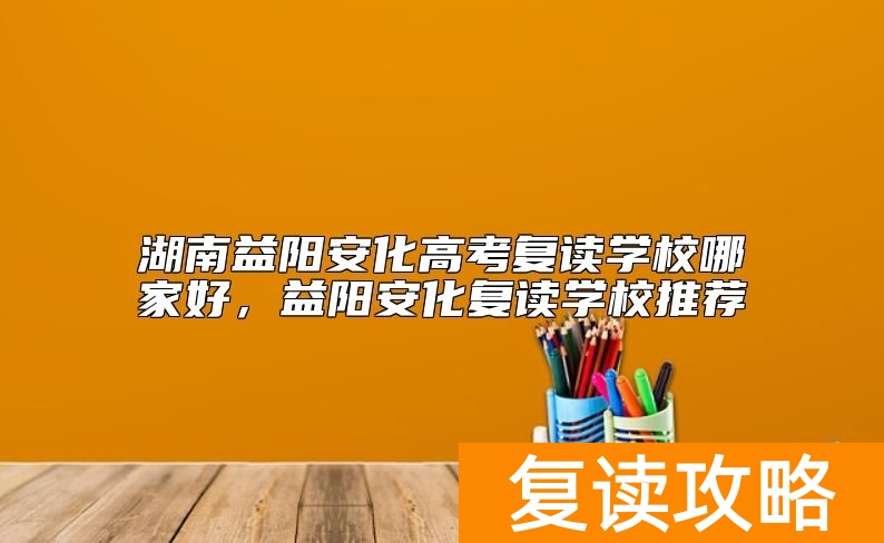 湖南益阳安化高考复读学校哪家好,益阳安化复读学校推荐
