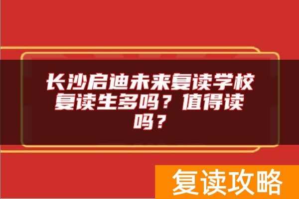 长沙启迪未来复读学校复读生多吗？值得读吗？