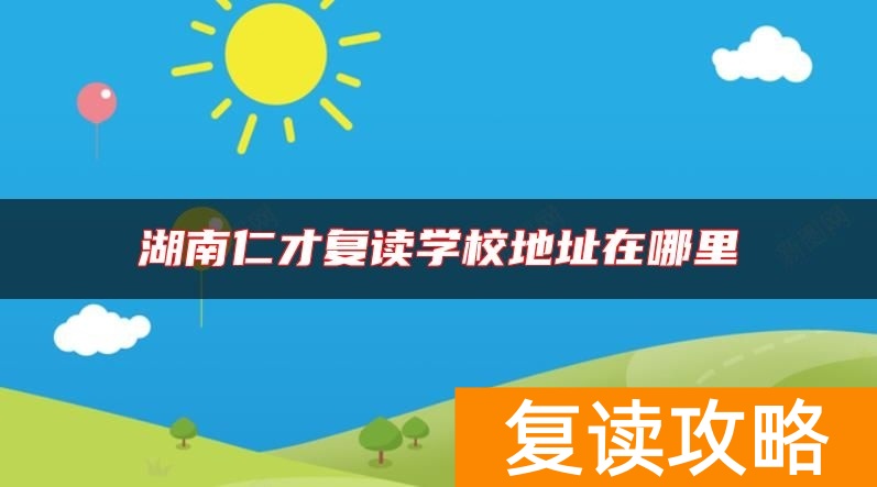 湖南仁才复读学校地址在哪里