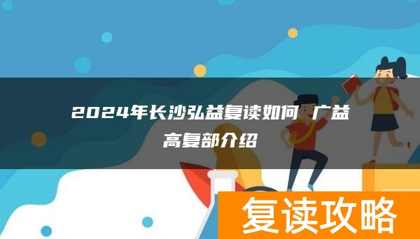 2024年长沙弘益复读如何 广益高复部介绍