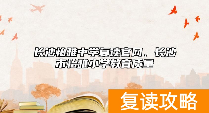 长沙怡雅中学复读官网，长沙市怡雅小学教育质量