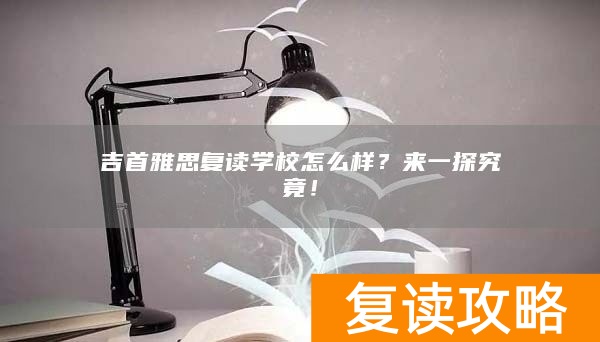 吉首雅思复读学校怎么样？来一探究竟！