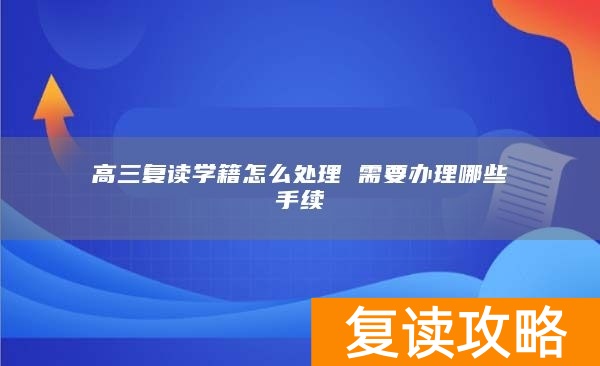 高三复读学籍怎么处理 需要办理哪些手续