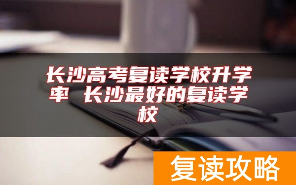 长沙高考复读学校升学率 长沙最好的复读学校