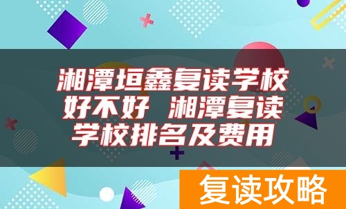 湘潭垣鑫复读学校好不好 湘潭复读学校排名及费用