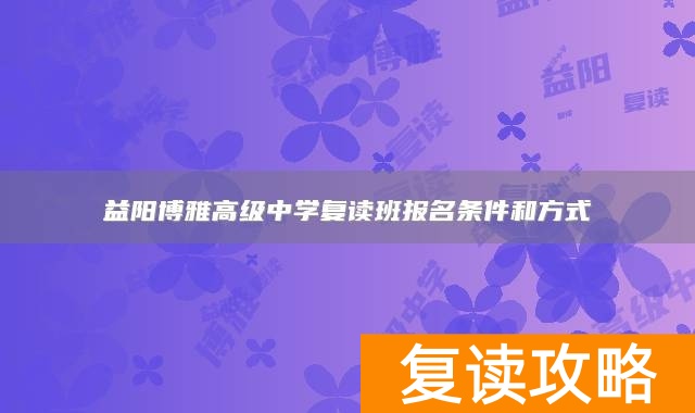 益阳博雅高级中学复读班报名条件和方式