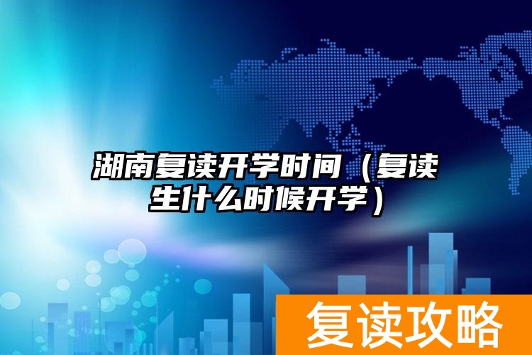 湖南复读开学时间(复读生什么时候开学)