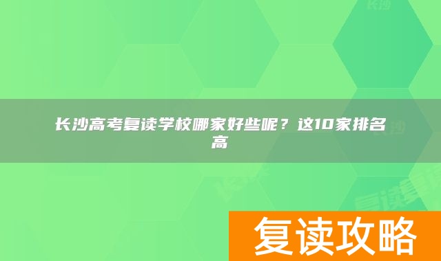 长沙高考复读学校哪家好些呢？这10家排名高