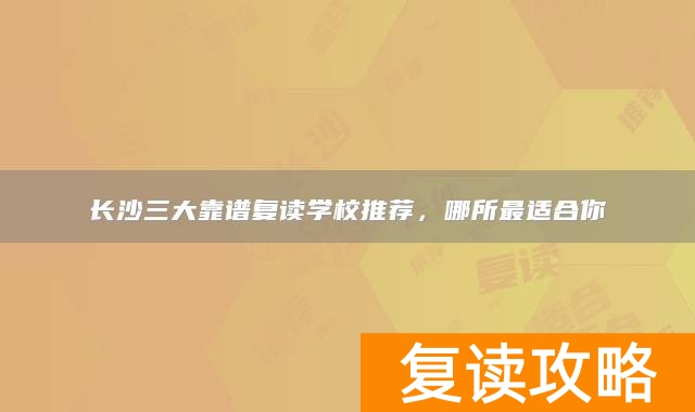 长沙三大靠谱复读学校推荐，哪所最适合你